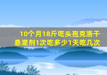 10个月18斤吃头孢克洛干悬混剂1次吃多少1天吃几次