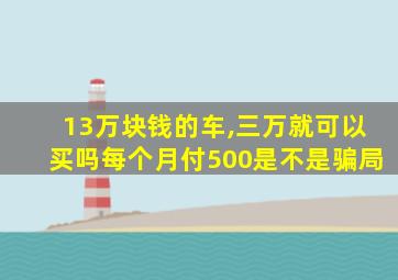 13万块钱的车,三万就可以买吗每个月付500是不是骗局