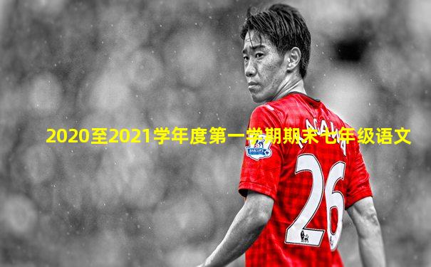 2020至2021学年度第一学期期末七年级语文