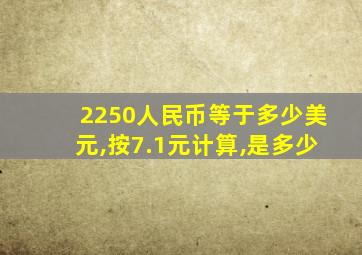 2250人民币等于多少美元,按7.1元计算,是多少