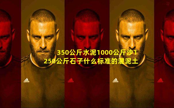 350公斤水泥1000公斤沙1250公斤石子什么标准的混泥土