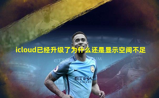 icloud已经升级了为什么还是显示空间不足