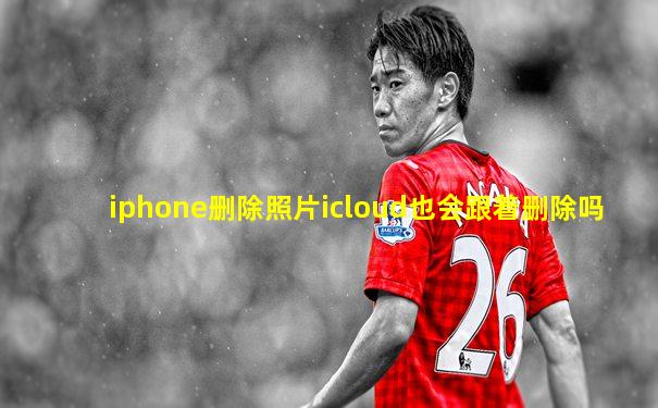 iphone删除照片icloud也会跟着删除吗