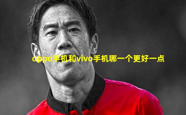oppo手机和vivo手机哪一个更好一点