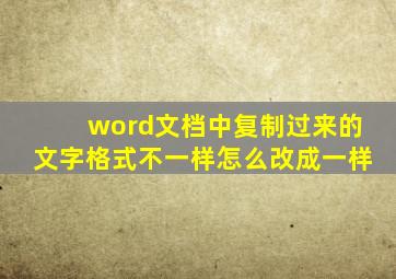 word文档中复制过来的文字格式不一样怎么改成一样