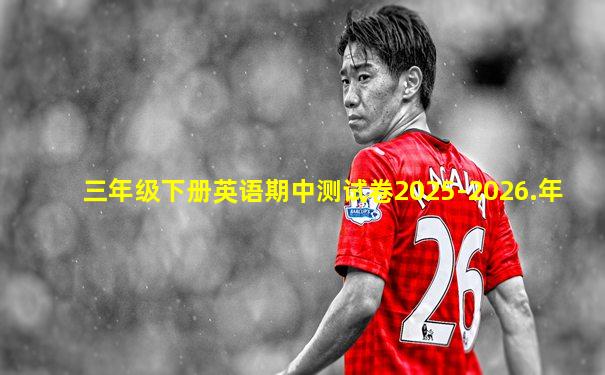 三年级下册英语期中测试卷2025-2026.年