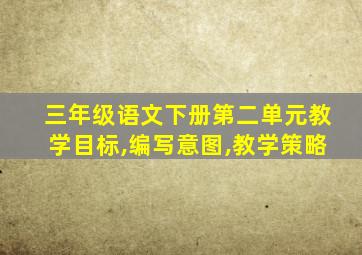 三年级语文下册第二单元教学目标,编写意图,教学策略