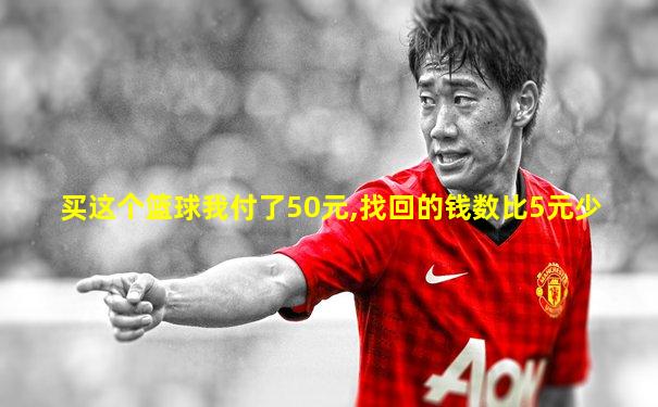 买这个篮球我付了50元,找回的钱数比5元少