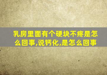 乳房里面有个硬块不疼是怎么回事,说钙化,是怎么回事