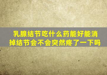 乳腺结节吃什么药能好能消掉结节会不会突然疼了一下吗