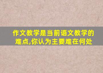 作文教学是当前语文教学的难点,你认为主要难在何处