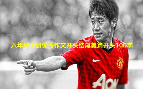 六年级下册优秀作文开头结尾美篇开头100字