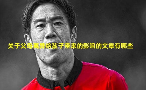 关于父母离异给孩子带来的影响的文章有哪些