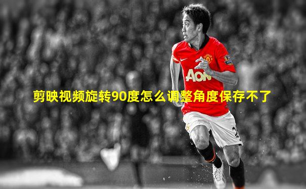 剪映视频旋转90度怎么调整角度保存不了