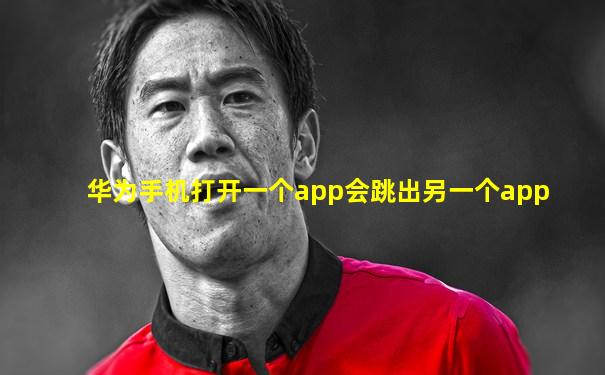华为手机打开一个app会跳出另一个app