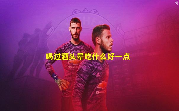 喝过酒头晕吃什么好一点