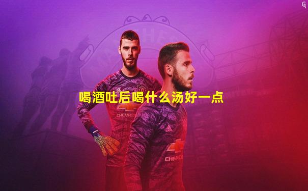 喝酒吐后喝什么汤好一点