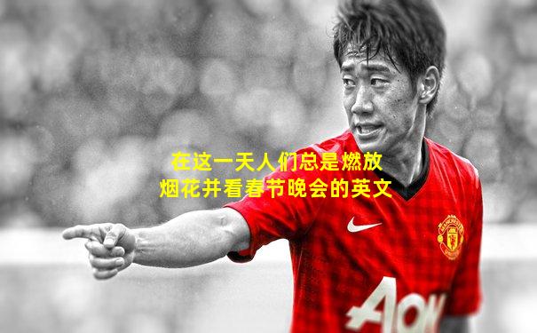 在这一天人们总是燃放烟花并看春节晚会的英文