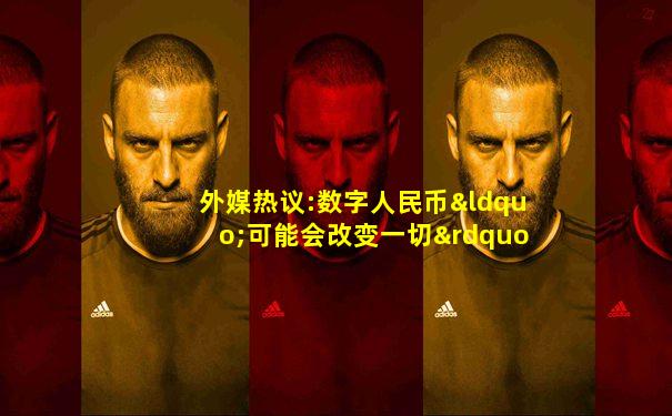 外媒热议:数字人民币“可能会改变一切”