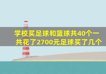 学校买足球和篮球共40个一共花了2700元足球买了几个