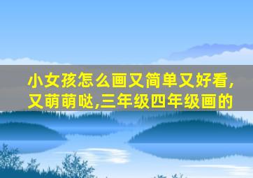 小女孩怎么画又简单又好看,又萌萌哒,三年级四年级画的