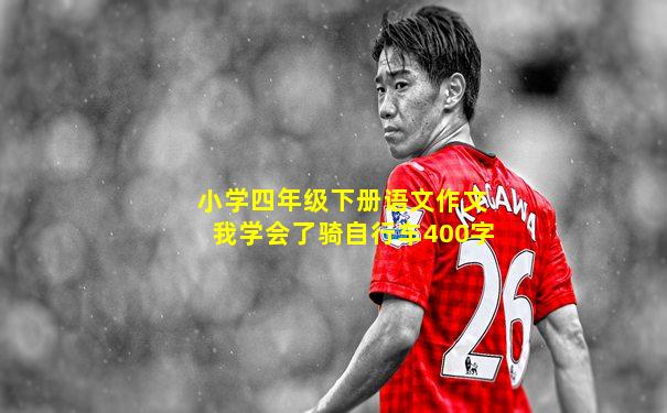 小学四年级下册语文作文我学会了骑自行车400字