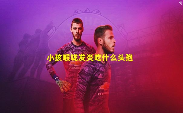 小孩喉咙发炎吃什么头孢