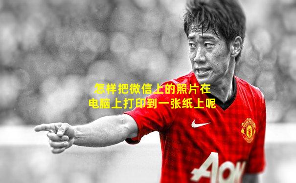 怎样把微信上的照片在电脑上打印到一张纸上呢