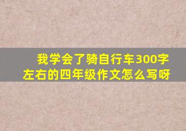 我学会了骑自行车300字左右的四年级作文怎么写呀