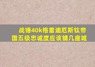战锤40k格雷迪厄斯钛帝国五级忠诚度应该铺几座城