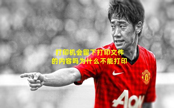 打印机会留下打印文件的内容吗为什么不能打印