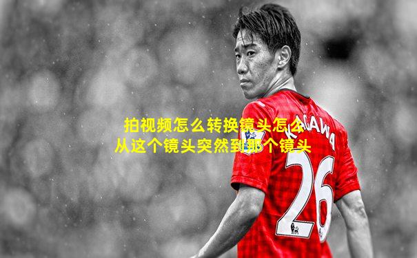 拍视频怎么转换镜头怎么从这个镜头突然到那个镜头