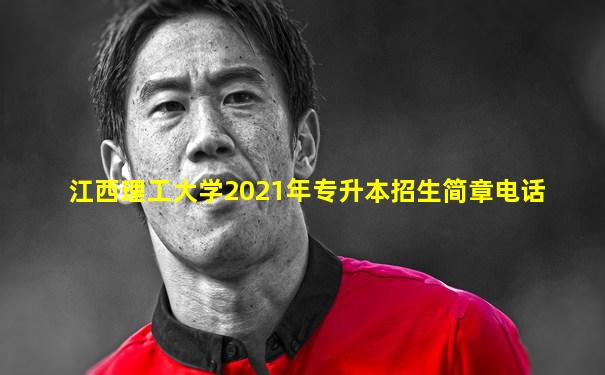 江西理工大学2021年专升本招生简章电话