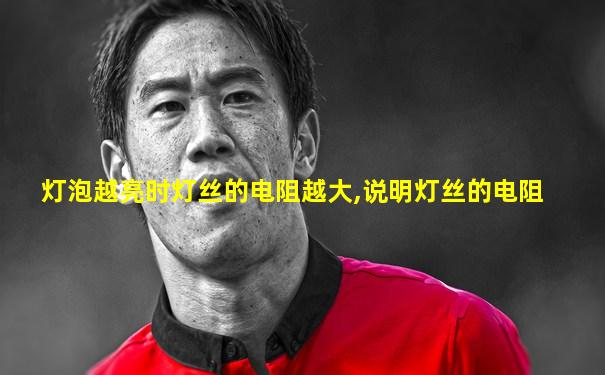 灯泡越亮时灯丝的电阻越大,说明灯丝的电阻