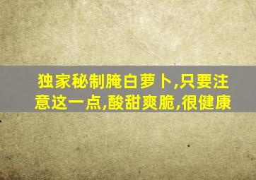 独家秘制腌白萝卜,只要注意这一点,酸甜爽脆,很健康