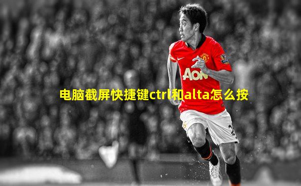 电脑截屏快捷键ctrl和alta怎么按