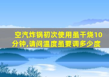 空汽炸锅初次使用虽干烧10分钟,请问温度虽要调多少度