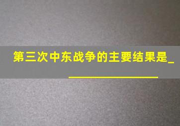 第三次中东战争的主要结果是________________