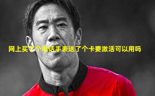 网上买了个电话手表送了个卡要激活可以用吗
