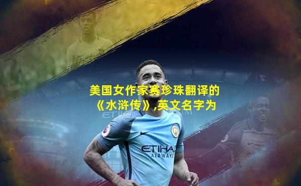 美国女作家赛珍珠翻译的《水浒传》,英文名字为