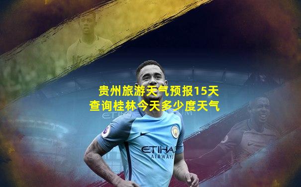 贵州旅游天气预报15天查询桂林今天多少度天气