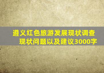 遵义红色旅游发展现状调查现状问题以及建议3000字