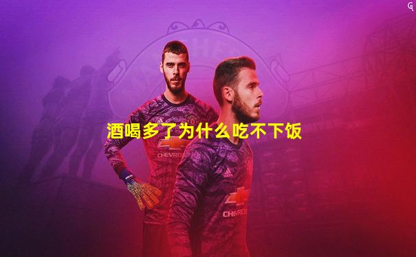 酒喝多了为什么吃不下饭