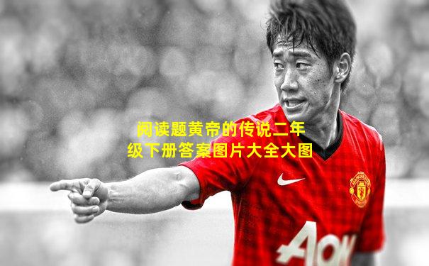 阅读题黄帝的传说二年级下册答案图片大全大图