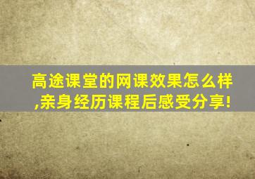 高途课堂的网课效果怎么样,亲身经历课程后感受分享!