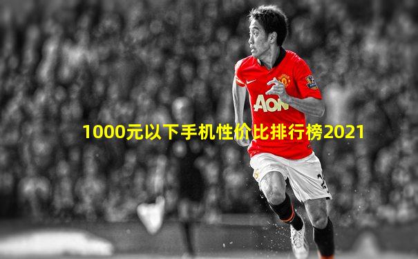 1000元以下手机性价比排行榜2021