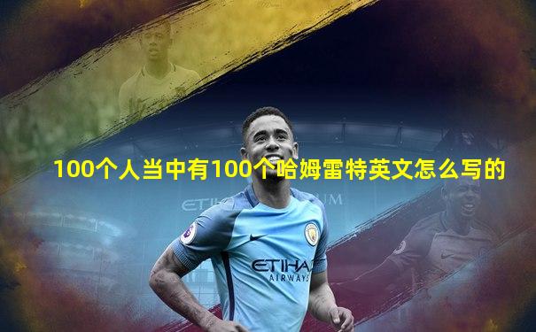 100个人当中有100个哈姆雷特英文怎么写的