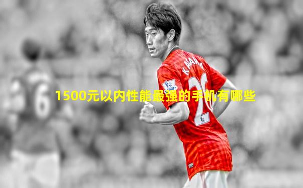 1500元以内性能最强的手机有哪些