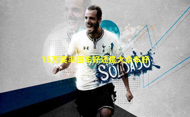 15万买丰田车好还是大众车好