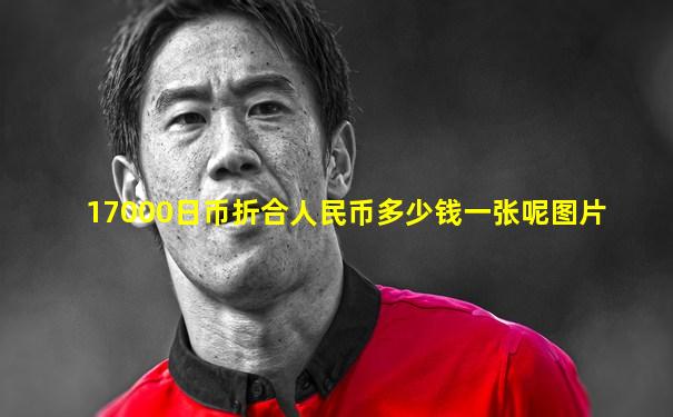 17000日币折合人民币多少钱一张呢图片